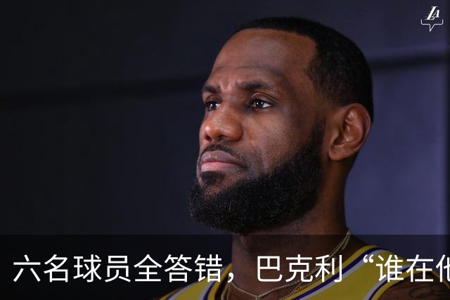 六名球员全答错，巴克利“谁在他队”翻车后自称在电视上偷钱