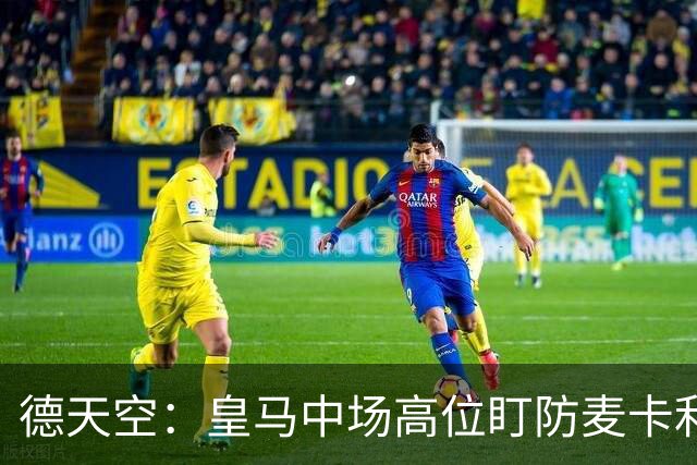 德天空：皇马中场高位盯防麦卡利斯特，穆里尼奥看重对抗