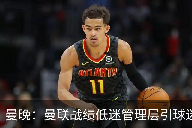 曼晚：曼联战绩低迷管理层引球迷不满，部分忠实球迷渐失信心