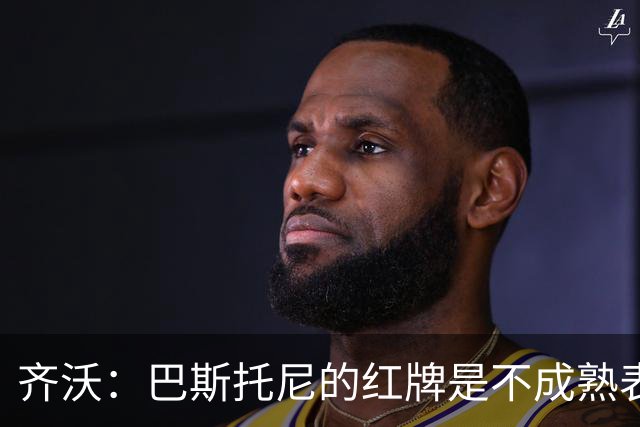 齐沃：巴斯托尼的红牌是不成熟表现；有时必须踢丑陋足球
